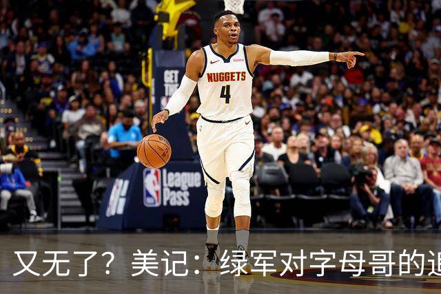 又无了？美记：绿军对字母哥的追求并非外界认为的那样积极