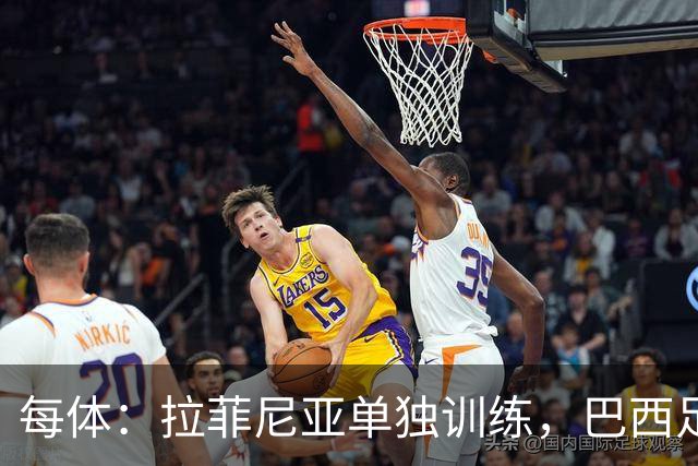 每体：拉菲尼亚单独训练，巴西足协表示这只是出于负荷管理考量
